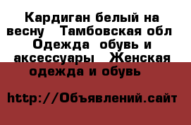 Кардиган белый на весну - Тамбовская обл. Одежда, обувь и аксессуары » Женская одежда и обувь   